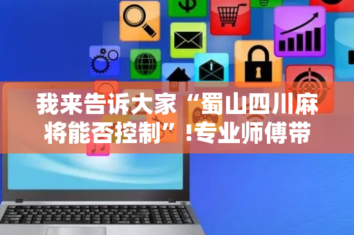我来告诉大家“蜀山四川麻将能否控制”!专业师傅带你一起了解（详细教程）-抖音