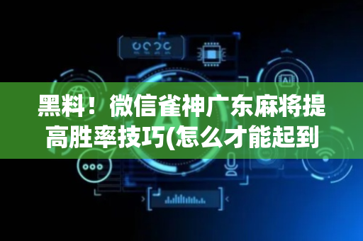 黑料！微信雀神广东麻将提高胜率技巧(怎么才能起到好牌)