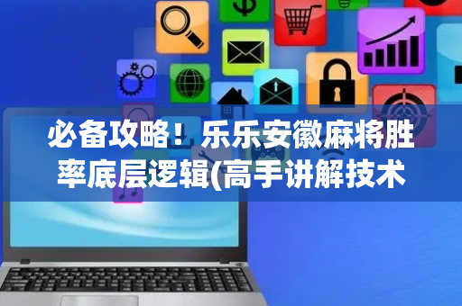 必备攻略！乐乐安徽麻将胜率底层逻辑(高手讲解技术)