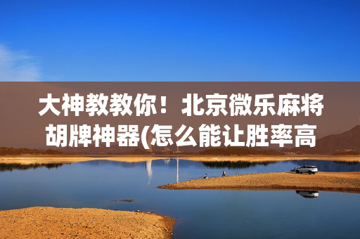 大神教教你！北京微乐麻将胡牌神器(怎么能让胜率高)