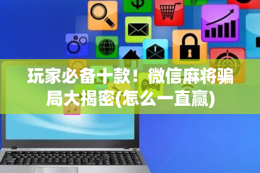 玩家必备十款！微信麻将骗局大揭密(怎么一直赢)