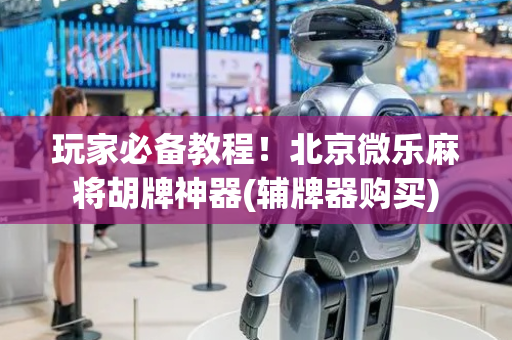 玩家必备教程！北京微乐麻将胡牌神器(辅牌器购买)