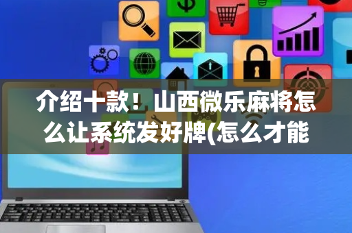 介绍十款！山西微乐麻将怎么让系统发好牌(怎么才能赢得多)