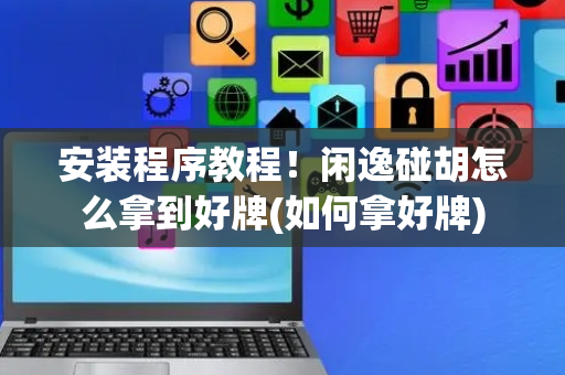 安装程序教程！闲逸碰胡怎么拿到好牌(如何拿好牌)