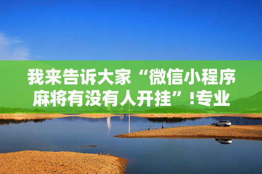 我来告诉大家“微信小程序麻将有没有人开挂”!专业师傅带你一起了解（详细教程）-抖音