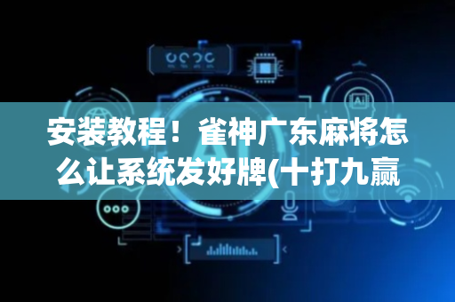 安装教程！雀神广东麻将怎么让系统发好牌(十打九赢的打法)