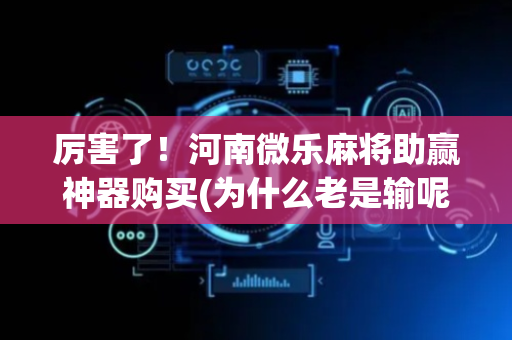 厉害了！河南微乐麻将助赢神器购买(为什么老是输呢)