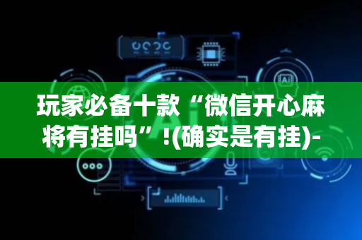 玩家必备十款“微信开心麻将有挂吗”!(确实是有挂)-抖音