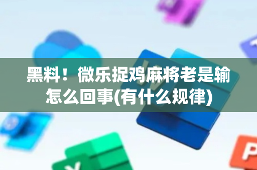 黑料！微乐捉鸡麻将老是输怎么回事(有什么规律)
