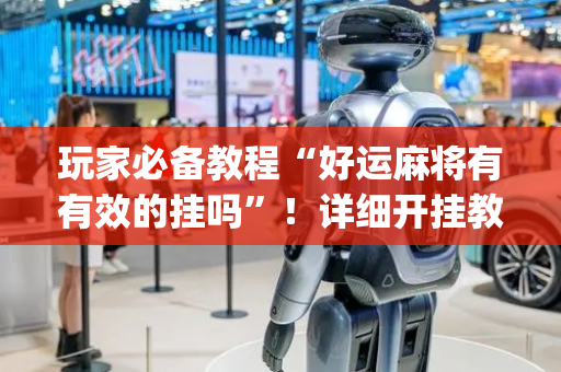 玩家必备教程“好运麻将有有效的挂吗”！详细开挂教程（确实真的有挂)-抖音