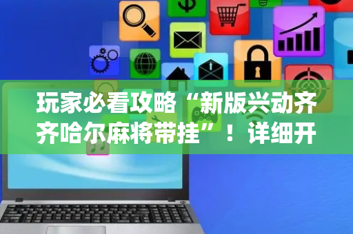 玩家必看攻略“新版兴动齐齐哈尔麻将带挂”！详细开挂教程（确实真的有挂)-抖音
