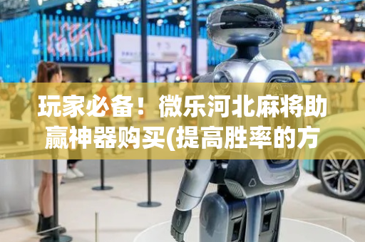玩家必备！微乐河北麻将助赢神器购买(提高胜率的方法)