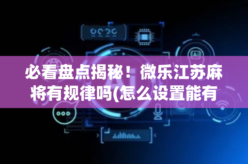 必看盘点揭秘！微乐江苏麻将有规律吗(怎么设置能有好牌)