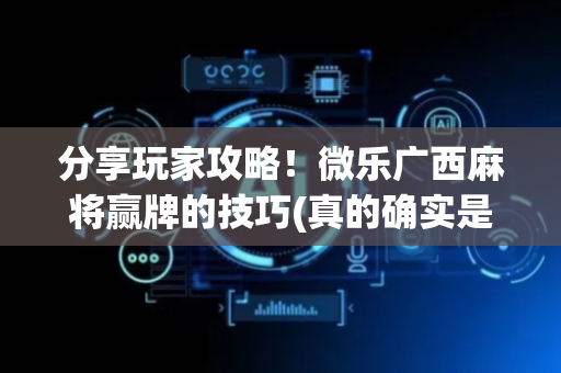 分享玩家攻略！微乐广西麻将赢牌的技巧(真的确实是有挂)