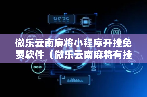微乐云南麻将小程序开挂免费软件（微乐云南麻将有挂吗）