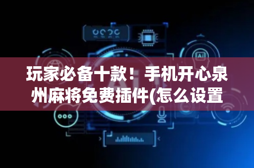 玩家必备十款！手机开心泉州麻将免费插件(怎么设置才能赢)