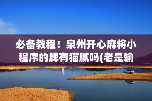必备教程！泉州开心麻将小程序的牌有猫腻吗(老是输怎么回事)