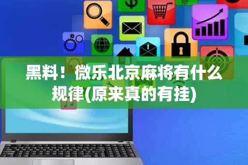 黑料！微乐北京麻将有什么规律(原来真的有挂)