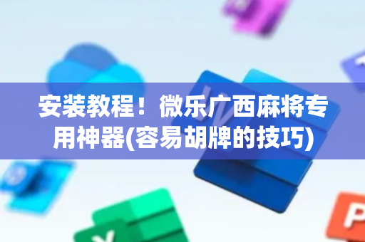 安装教程！微乐广西麻将专用神器(容易胡牌的技巧)