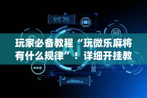 玩家必备教程“玩微乐麻将有什么规律”！详细开挂教程（确实真的有挂)-抖音