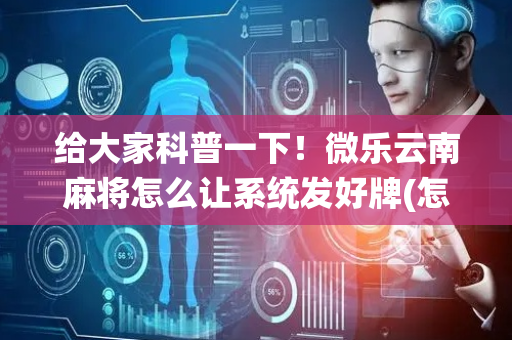 给大家科普一下！微乐云南麻将怎么让系统发好牌(怎么刷好牌)