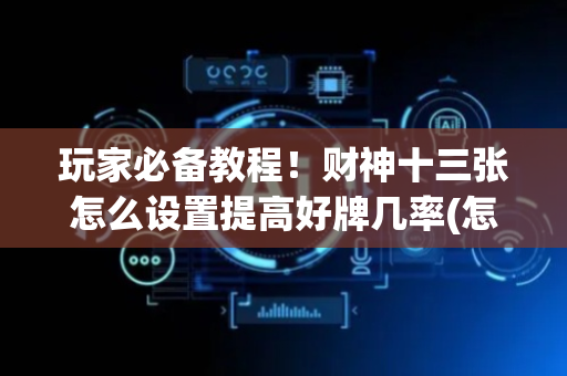 玩家必备教程！财神十三张怎么设置提高好牌几率(怎么能让胜率高)