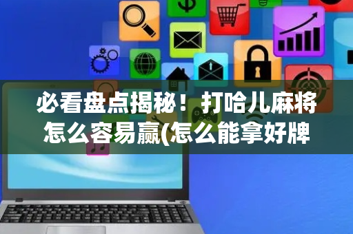 必看盘点揭秘！打哈儿麻将怎么容易赢(怎么能拿好牌)