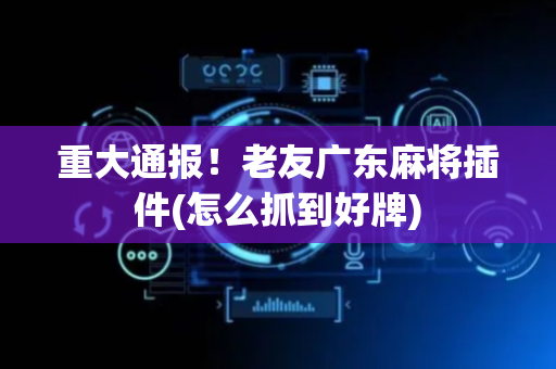 重大通报！老友广东麻将插件(怎么抓到好牌)