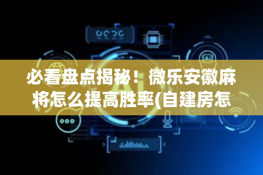必看盘点揭秘！微乐安徽麻将怎么提高胜率(自建房怎么赢)