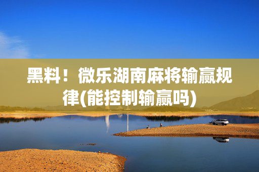 黑料！微乐湖南麻将输赢规律(能控制输赢吗)
