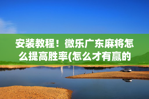 安装教程！微乐广东麻将怎么提高胜率(怎么才有赢的几率)