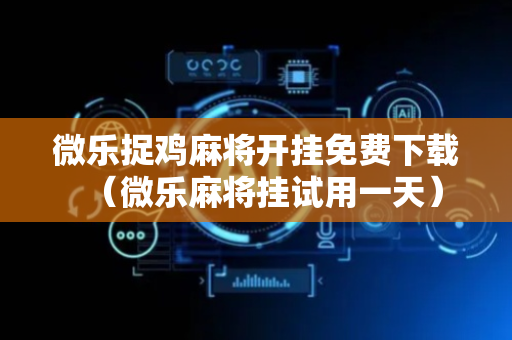 微乐捉鸡麻将开挂免费下载（微乐麻将挂试用一天）