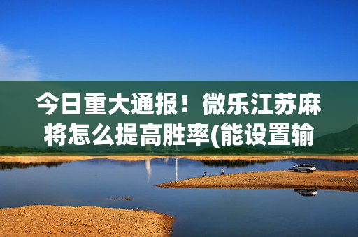 今日重大通报！微乐江苏麻将怎么提高胜率(能设置输赢吗)