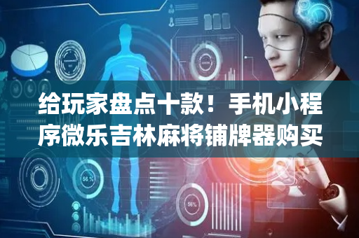 给玩家盘点十款！手机小程序微乐吉林麻将铺牌器购买(如何让系统发好牌)