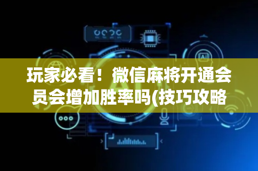 玩家必看！微信麻将开通会员会增加胜率吗(技巧攻略怎样拿好牌)