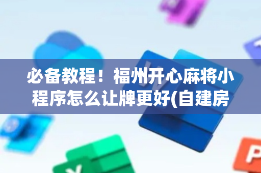 必备教程！福州开心麻将小程序怎么让牌更好(自建房怎么赢)