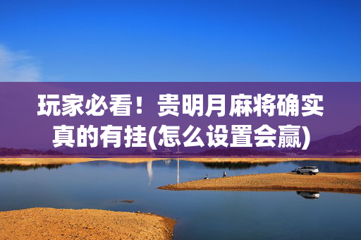 玩家必看！贵明月麻将确实真的有挂(怎么设置会赢)