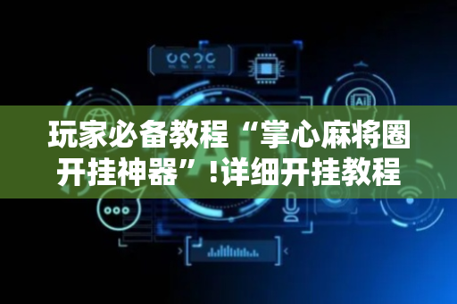 玩家必备教程“掌心麻将圈开挂神器”!详细开挂教程-抖音