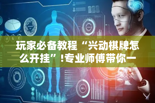 玩家必备教程“兴动棋牌怎么开挂”!专业师傅带你一起了解（详细教程）-抖音