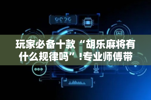 玩家必备十款“胡乐麻将有什么规律吗”!专业师傅带你一起了解（详细教程）-抖音