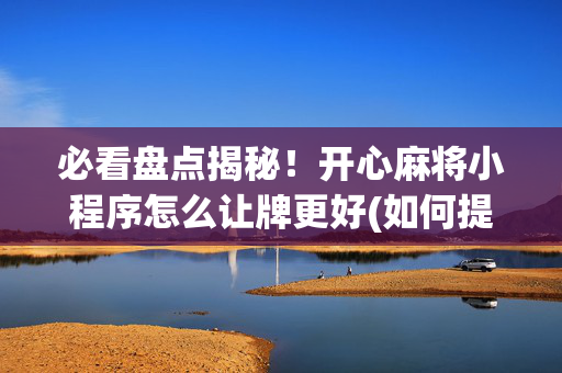必看盘点揭秘！开心麻将小程序怎么让牌更好(如何提高胡牌率)
