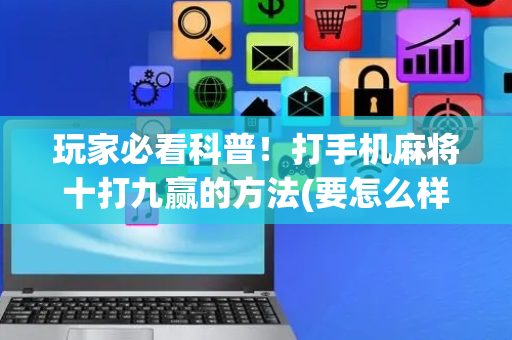 玩家必看科普！打手机麻将十打九赢的方法(要怎么样拿到好牌)