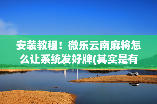 安装教程！微乐云南麻将怎么让系统发好牌(其实是有挂确实有挂)