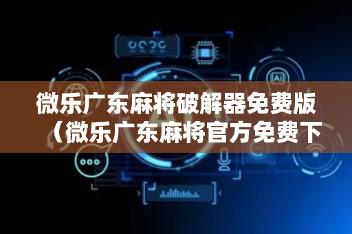 微乐广东麻将破解器免费版（微乐广东麻将官方免费下载）