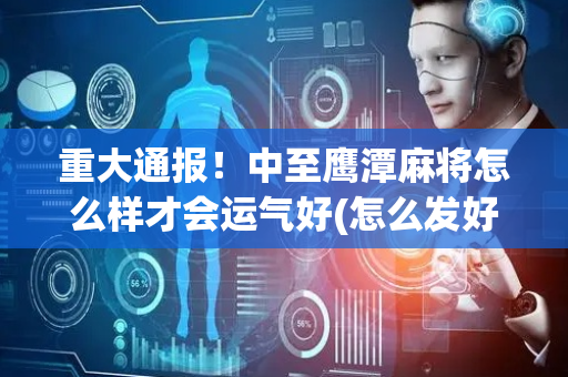 重大通报！中至鹰潭麻将怎么样才会运气好(怎么发好牌)