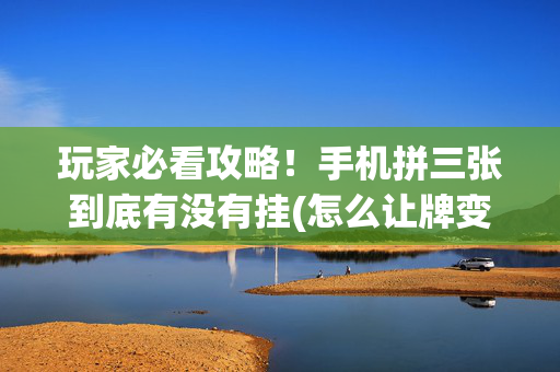 玩家必看攻略！手机拼三张到底有没有挂(怎么让牌变好)