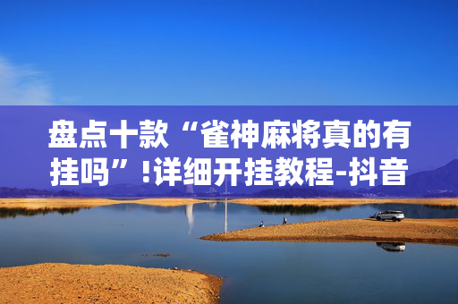 盘点十款“雀神麻将真的有挂吗”!详细开挂教程-抖音