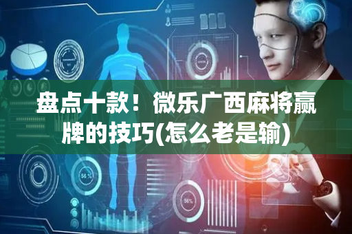 盘点十款！微乐广西麻将赢牌的技巧(怎么老是输)