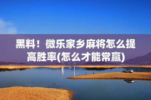 黑料！微乐家乡麻将怎么提高胜率(怎么才能常赢)