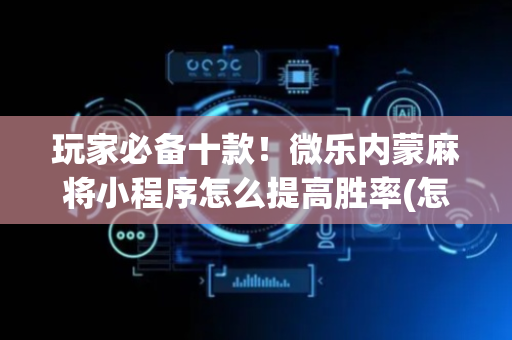 玩家必备十款！微乐内蒙麻将小程序怎么提高胜率(怎么打赢的几率大)